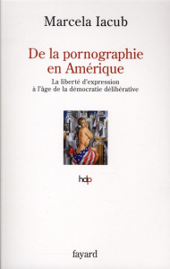De la pornographie en Amérique. La liberté d'expression à l'âge de la démocratie délibérative - Iacub Marcela