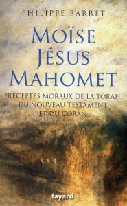 Moïse, Jésus et Mahomet. Préceptes moraux de la Torah, du Nouveau Testament et du Coran - Barret Philippe