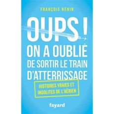 Oups, on a oublié de sortir le train d'atterrissage. Histoires vraies et insolites de l'aérien - Nénin François