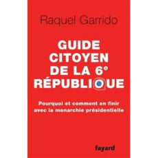 Guide citoyen de la 6e République. Pourquoi et comment en finir avec la monarchie présidentielle - Garrido Raquel