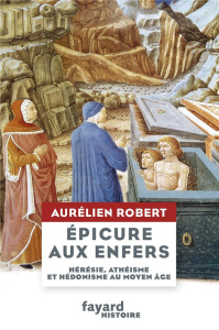 Epicure aux Enfers. Hérésie, athéisme et hédonisme au Moyen Age - Robert Aurélien