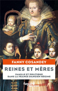 Reines et mères. Famille et politique dans la France d'Ancien Régime - Cosandey Fanny