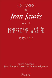 Oeuvres. Tome 12. Penser dans la mêlée, 1907-1910 - Jaurès Jean ; Chanet Jean-François ; Jousse Emmanu