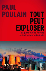 Tout peut exploser. Enquête sur les risques et les impacts industriels - Poulain Paul