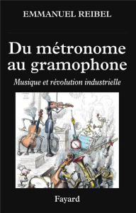 Du métronome au gramophone. Musique et révolution industrielle - Reibel Emmanuel