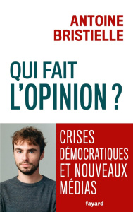 Qui fait l'opinion ? Crises démocratiques et nouveaux médias - Bristielle Antoine