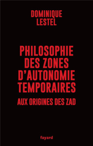 Philosophie des zones d'autonomie temporaires. Aux origines des ZAD - Lestel Dominique
