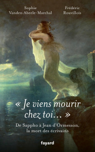 Je viens mourir chez toi. De Sappho à Jean d'Ormesson, la mort des écrivains - Rouvillois Frédéric ; Vanden Abeele-Marchal Sophie