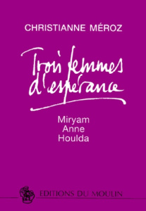 TROIS FEMMES D'ESPERANCE. Myriam, Anne, Houlda - Meroz Christianne