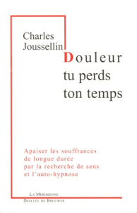 Douleur, tu perds ton temps. Apaiser les souffrances de longue durée par la recherche de sens et l'a - Joussellin Charles