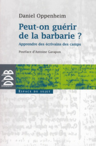 Peut-on guérir de la barbarie ? Apprendre des écrivains des camps - Oppenheim Daniel ; Garapon Antoine