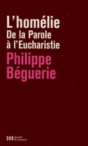 L'homélie. De la Parole à l'Eucharistie - Béguerie Philippe