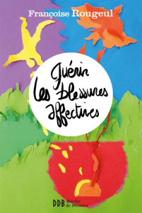 Guérir les blessures affectives - Rougeul Françoise ; Joulain Stéphane