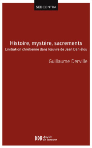 Histoire, mystère, sacrements. L'initiation chrétienne dans l'oeuvre de Jean Daniélou - Derville Guillaume ; Sarah Robert