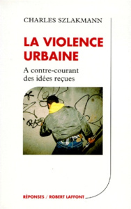 LA VIOLENCE URBAINE. A contre-courant des idées reçues - Szlakmann Charles