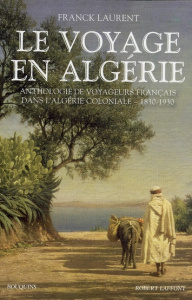 Le voyage en Algérie. Anthologie de voyageurs français dans l'Algérie coloniale 1830-1930 - Laurent Franck ; Nodier Charles ; Veuillot Louis ;
