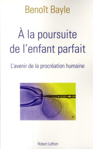 A la poursuite de l'enfant parfait. L'avenir de la procréation humaine - Bayle Benoît