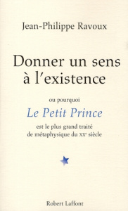 Donner un sens à l'existence. Ou pourquoi Le Petit Prince est le plus grand traité de métaphysique d - Ravoux Jean-Philippe