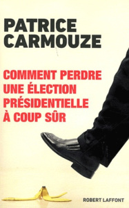 Comment perdre une élection présidentielle à coup sûr - Carmouze Patrice