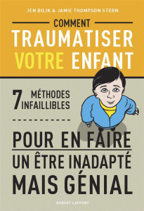Comment traumatiser votre enfant. 7 méthodes infaillibles pour en faire un être inadapté mais génial - Bilik Jen ; Thompson Stern Jamie ; Mercadet Léon