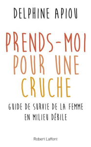 Prends-moi pour une cruche. Guide de survie de la femme en milieu débile - Apiou Delphine