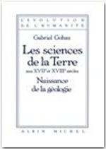 Les sciences de la terre aux XVIIe et XVIIIe siècles. Naissance de la géologie - Gohau Gabriel