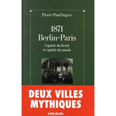 1871, Berlin-Paris. Capitale du Reich et capitale du monde suivi de Paris-Berlin : à l'aube du trois - Sagave Pierre-Paul
