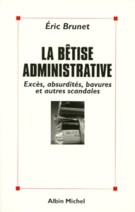 LA BETISE ADMINISTRATIVE. Excès, absurdités, bavures et autres scandales - Brunet Eric