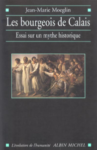 Les bourgeois de Calais. Essai sur un mythe historique - Moeglin Jean-Marie