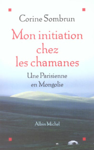 Mon initiation chez les chamanes. Une Parisienne en Mongolie - Sombrun Corine