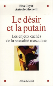 Le désir et la putain. Les enjeux cachés de la sexualité masculine - Cayat Elsa ; Fischetti Antonio