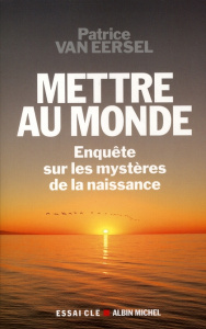Mettre au monde. Enquêtes sur les mystères de la naissance - Eersel Patrice Van