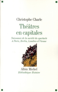 Théâtres en capitales. Naissance de la société du spectable à Paris, Berlin, Londres et Vienne - Charle Christophe