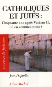 Catholiques et juifs. Cinquante ans après Vatican II, où en sommes-nous ? - Dujardin Jean