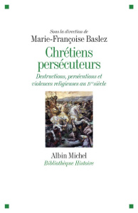 Chrétiens persécuteurs. Destructions, exclusions, violences religieuses au IVe siècle - Baslez Marie-Françoise