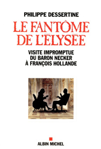 Le fantôme de l'Elysée, visite impromptue du Baron Necker à François Hollande - Dessertine Philippe