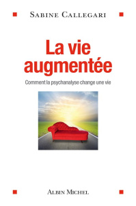 La vie augmentée. Comment la psychanalyse change une vie - Callegari Sabine