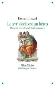 Le XVIe siècle est un héros. Michelet inventeur de la Renaissance - Crouzet Denis