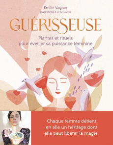 Guérisseuse. Plantes et rituels pour éveiller sa puissance féminine - Vagner Emilie ; Caron Irène ; Sfez Camille