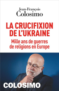 La crucifixion de l'Ukraine. Mille ans de guerres de religions en Europe - Colosimo Jean-François