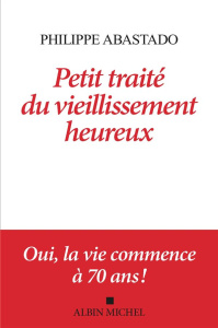 Petit traité du vieillissement heureux. Oui, la vie commence à 70 ans ! - Abastado Philippe
