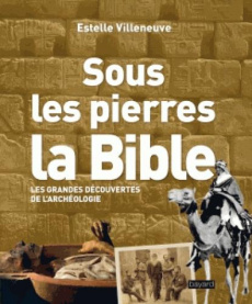 Sous les pierres, la Bible. Les grandes découvertes de l'archéologie - Villeneuve Estelle