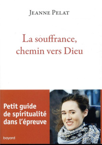 La souffrance, chemin vers Dieu. Petit guide de spiritualité dans l'épreuve - Pelat Jeanne