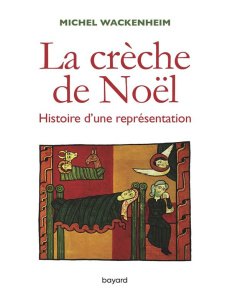 La crèche de Noël. Histoire d'une représentation - Wackenheim Michel