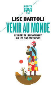 Venir au monde . Les rites de l'enfantement sur les cinq continents - Bartoli Lise