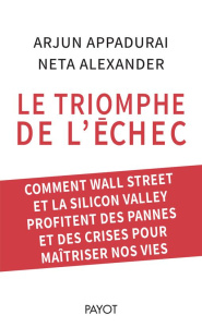 Le triomphe de l'échec. Comment Wall Street et la Silicon Valley profitent des pannes et des crises - Appadurai Arjun ; Alexander Neta ; Roy Elise