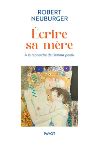 Ecrire sa mère. A la recherche de l'amour perdu - Neuburger Robert