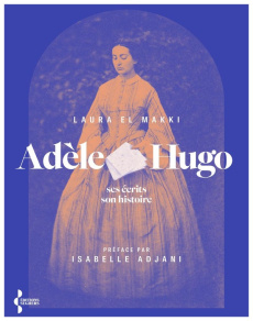 Adèle Hugo. Ses écrits, son histoire - El Makki Laura ; Adjani Isabelle