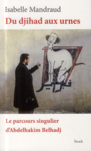 Du djihad aux urnes. Le parcours singulier d'Abdelhakim Belhadj - Mandraud Isabelle