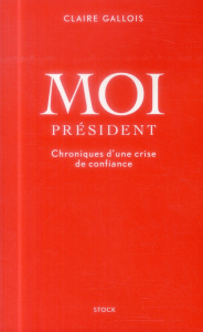 Moi Président. Chroniques d'une crise de confiance - Gallois Claire